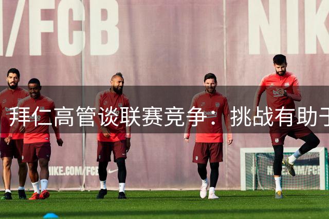 拜仁高管谈联赛竞争：挑战有助于球队提升
