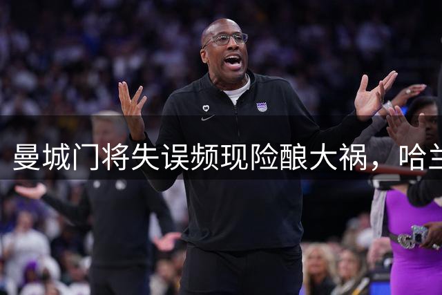曼城门将失误频现险酿大祸，哈兰德绝杀救命